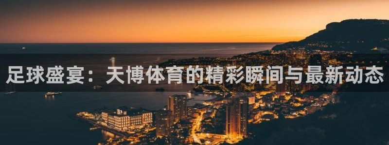 360体育直播无插件高清直播：足球盛宴：天博体育的精彩瞬间与最新动态