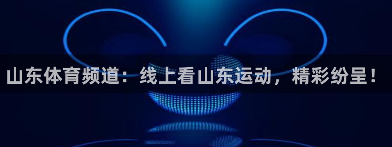 360体育在线直播观看：山东体育频道：线上看山东运动，精彩纷呈！