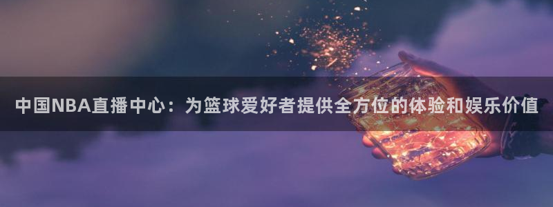 360足球直播软件：中国NBA直播中心：为篮球爱好者提供全方位的体验和娱乐价值