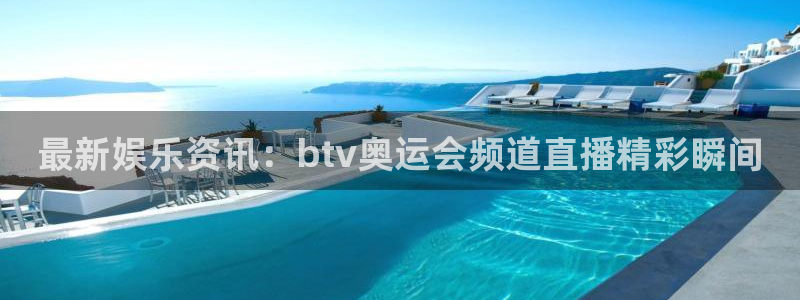 360直播球赛：最新娱乐资讯：btv奥运会频道直播精彩瞬间